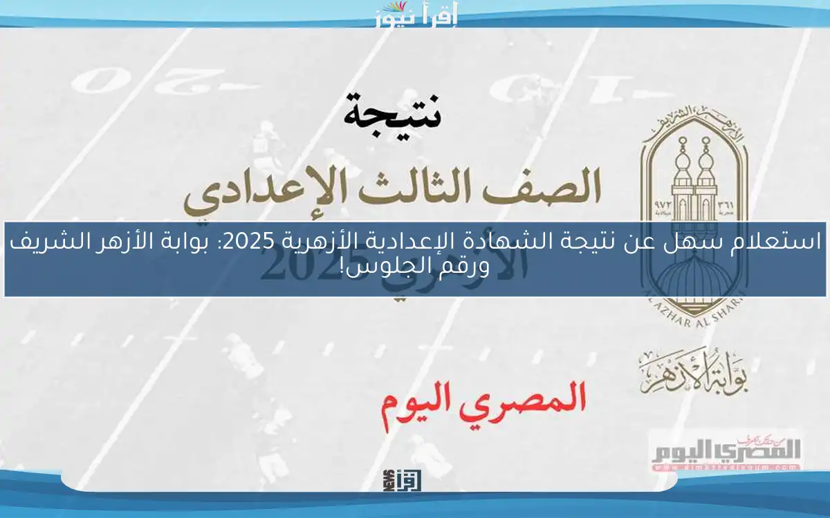 استعلام سهل عن نتيجة الشهادة الإعدادية الأزهرية 2025: بوابة الأزهر الشريف ورقم الجلوس!