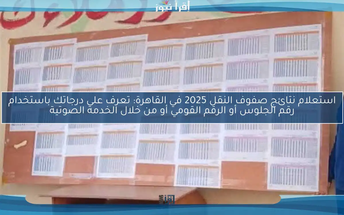 استعلام نتائج صفوف النقل 2025 في القاهرة: تعرف على درجاتك باستخدام رقم الجلوس أو الرقم القومي أو من خلال الخدمة الصوتية