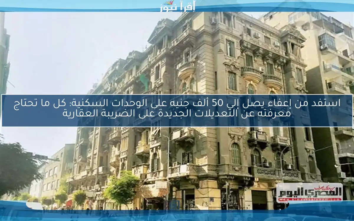 استفد من إعفاء يصل إلى 50 ألف جنيه على الوحدات السكنية: كل ما تحتاج معرفته عن التعديلات الجديدة على الضريبة العقارية