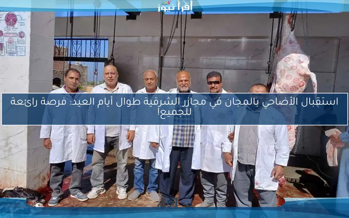 استقبال الأضاحي بالمجان في مجازر الشرقية طوال أيام العيد: فرصة رائعة للجميع!