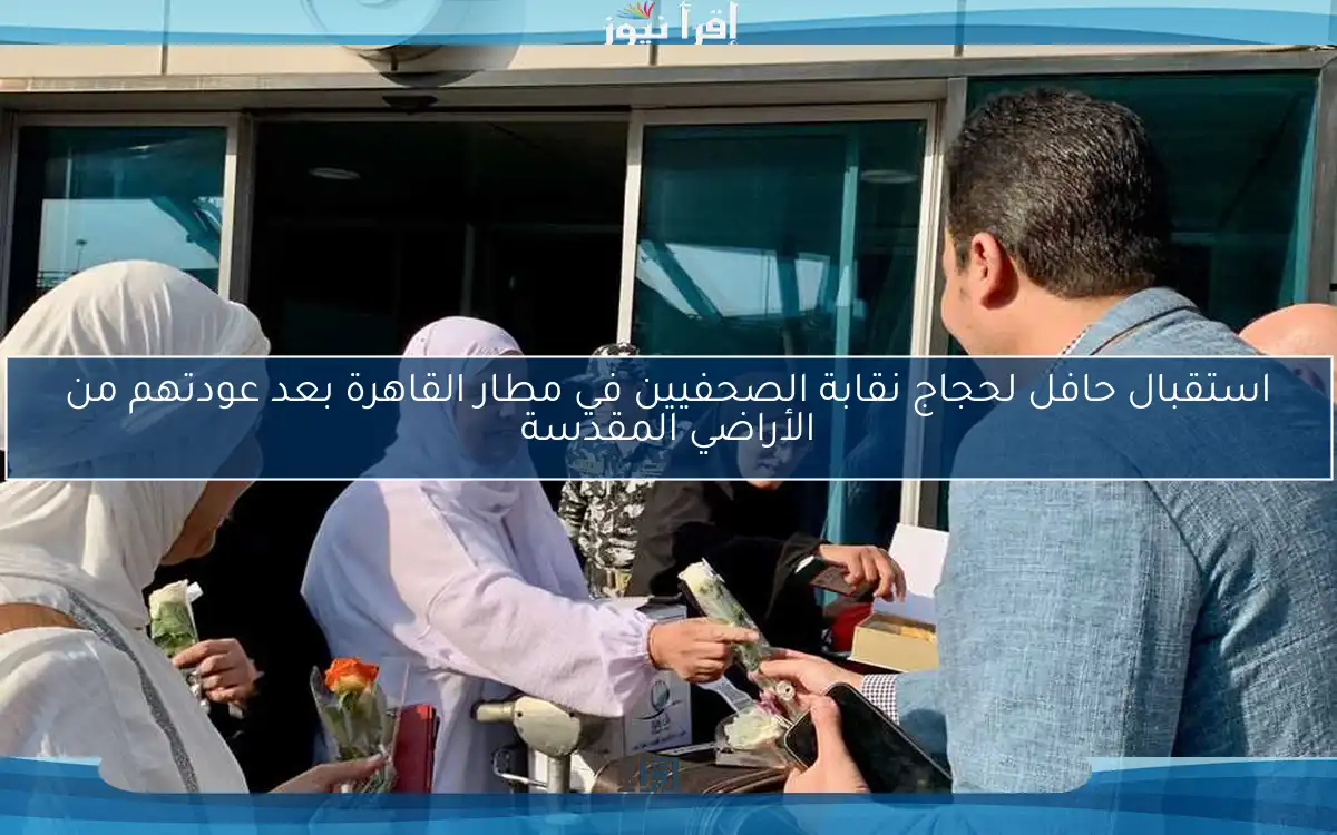 استقبال حافل لحجاج نقابة الصحفيين في مطار القاهرة بعد عودتهم من الأراضي المقدسة