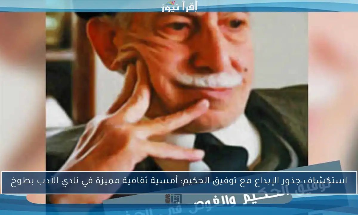 استكشاف جذور الإبداع مع توفيق الحكيم: أمسية ثقافية مميزة في نادي الأدب بطوخ