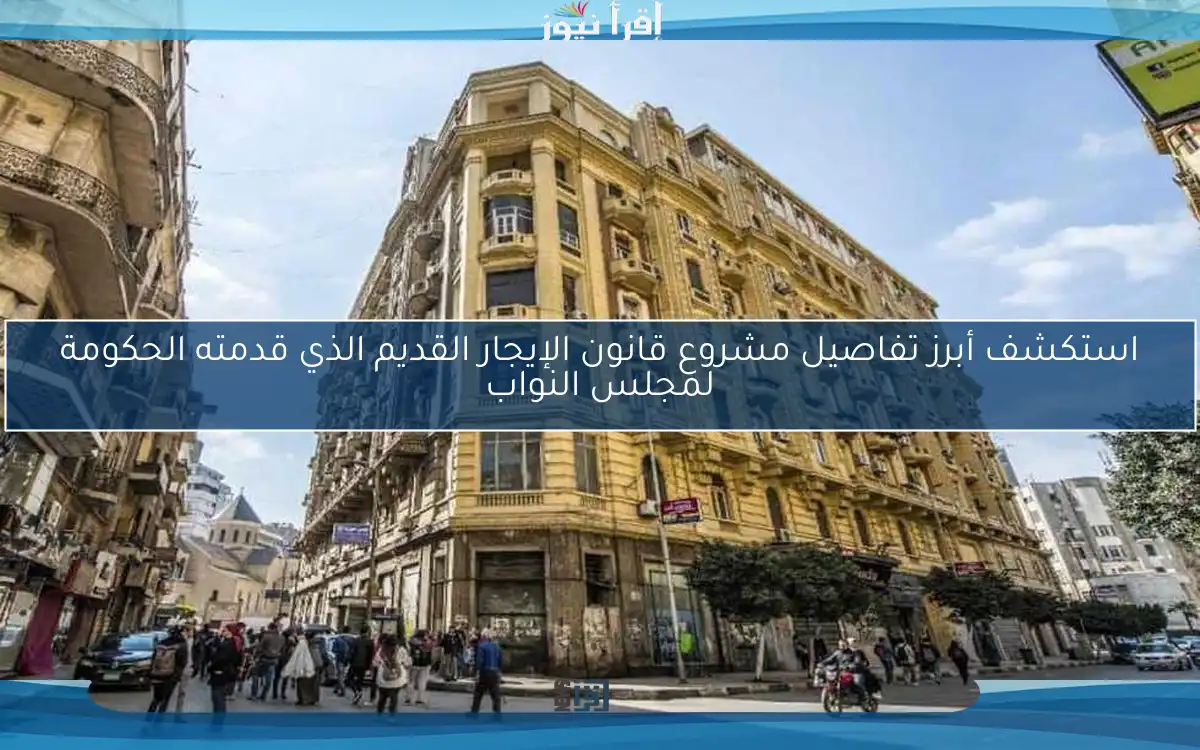 استكشف أبرز تفاصيل مشروع قانون الإيجار القديم الذي قدمته الحكومة لمجلس النواب