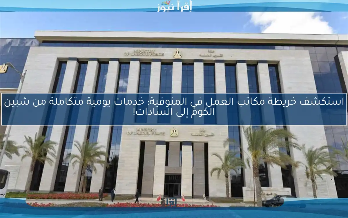 استكشف خريطة مكاتب العمل في المنوفية: خدمات يومية متكاملة من شبين الكوم إلى السادات!