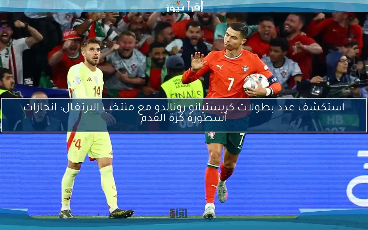 استكشف عدد بطولات كريستيانو رونالدو مع منتخب البرتغال: إنجازات أسطورة كرة القدم