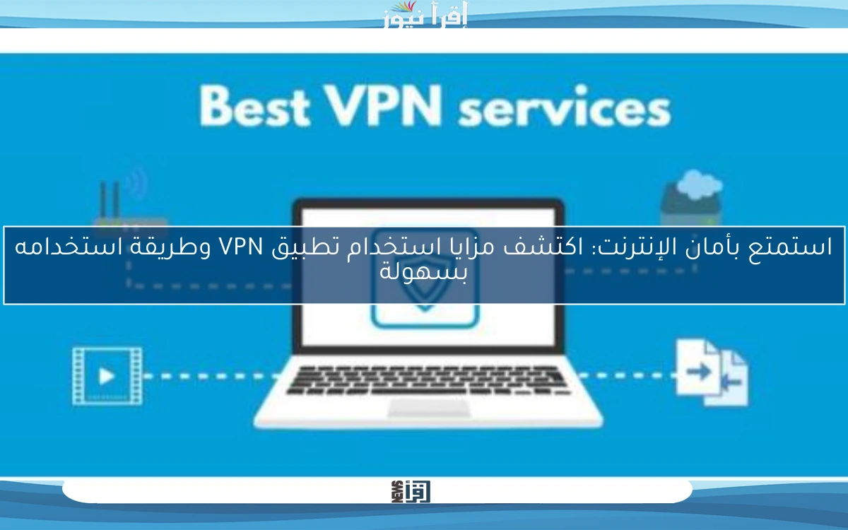 استمتع بأمان الإنترنت: اكتشف مزايا استخدام تطبيق VPN وطريقة استخدامه بسهولة