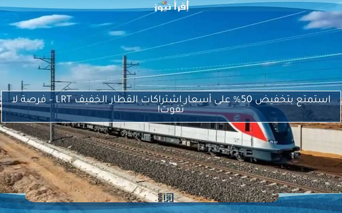 استمتع بتخفيض 50% على أسعار اشتراكات القطار الخفيف LRT – فرصة لا تفوت!