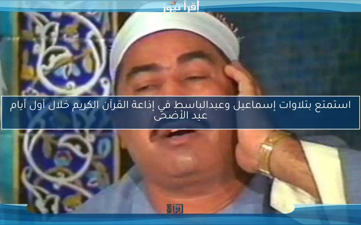 استمتع بتلاوات إسماعيل وعبدالباسط في إذاعة القرآن الكريم خلال أول أيام عيد الأضحى