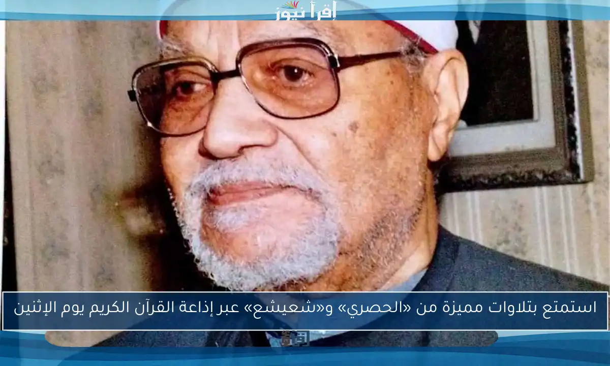 استمتع بتلاوات مميزة من «الحصري» و«شعيشع» عبر إذاعة القرآن الكريم يوم الإثنين
