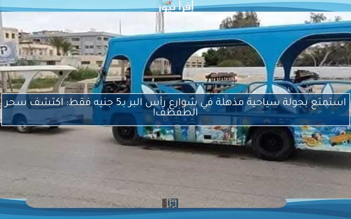 استمتع بجولة سياحية مذهلة في شوارع رأس البر بـ5 جنيه فقط: اكتشف سحر الطفطف!