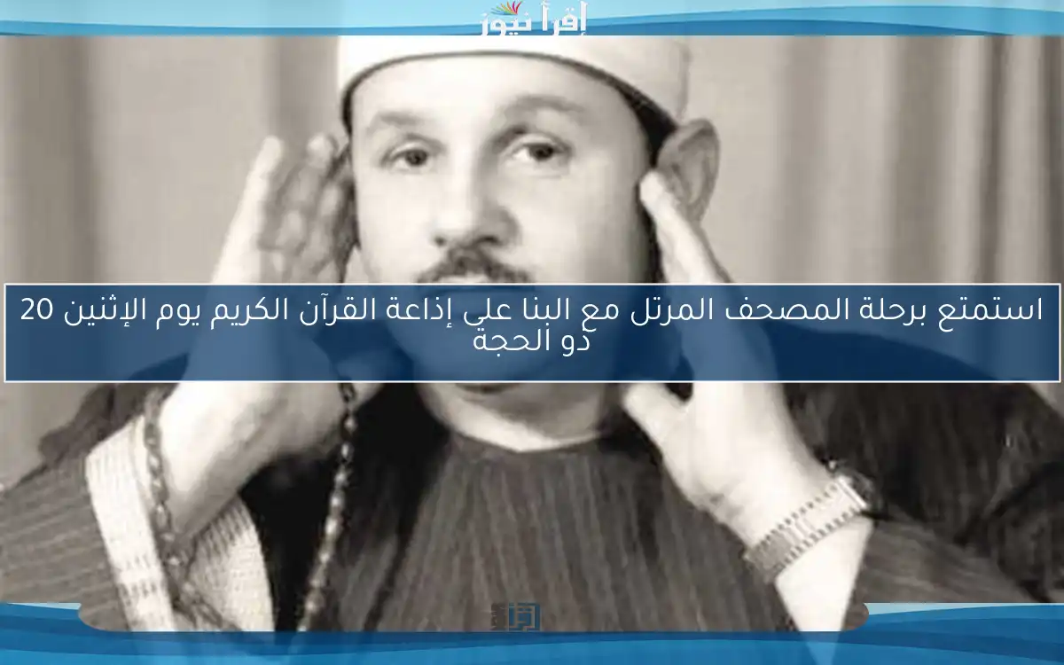 استمتع برحلة المصحف المرتل مع البنا على إذاعة القرآن الكريم يوم الإثنين 20 ذو الحجة
