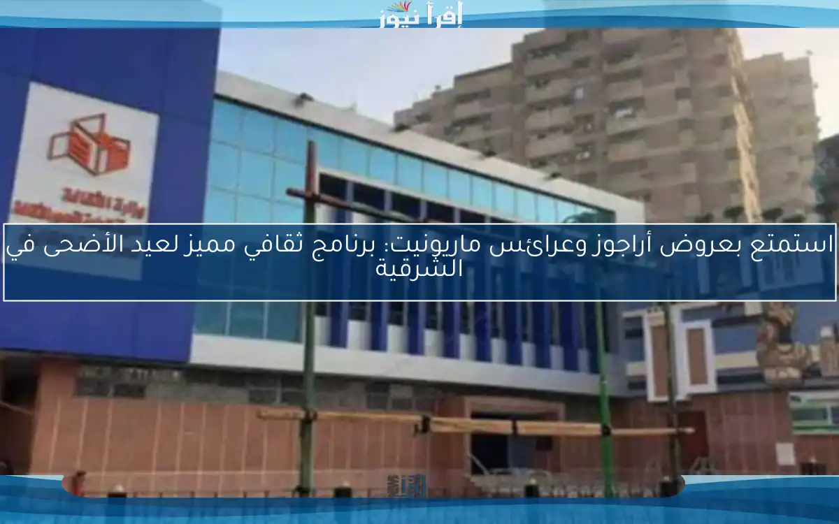 استمتع بعروض أراجوز وعرائس ماريونيت: برنامج ثقافي مميز لعيد الأضحى في الشرقية