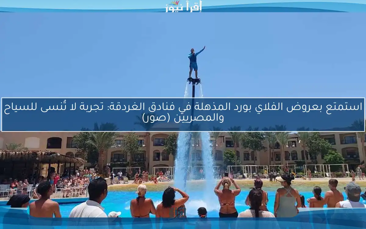 استمتع بعروض الفلاي بورد المذهلة في فنادق الغردقة: تجربة لا تُنسى للسياح والمصريين (صور)