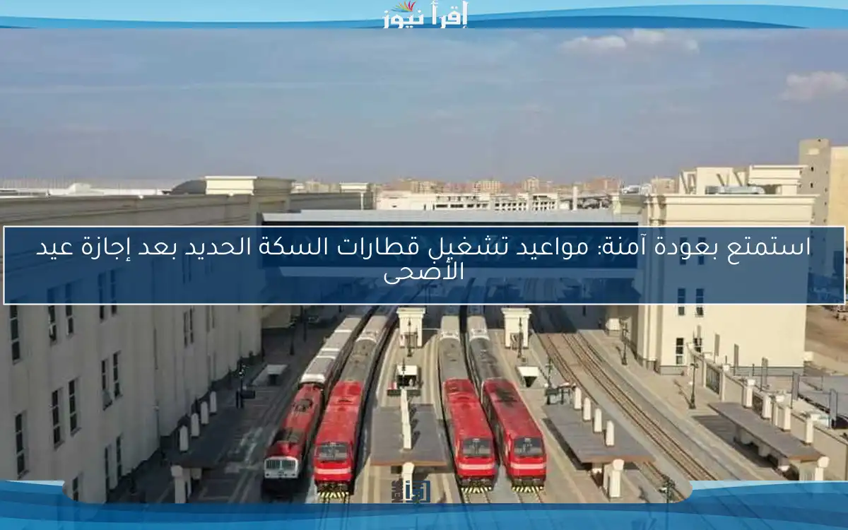 استمتع بعودة آمنة: مواعيد تشغيل قطارات السكة الحديد بعد إجازة عيد الأضحى