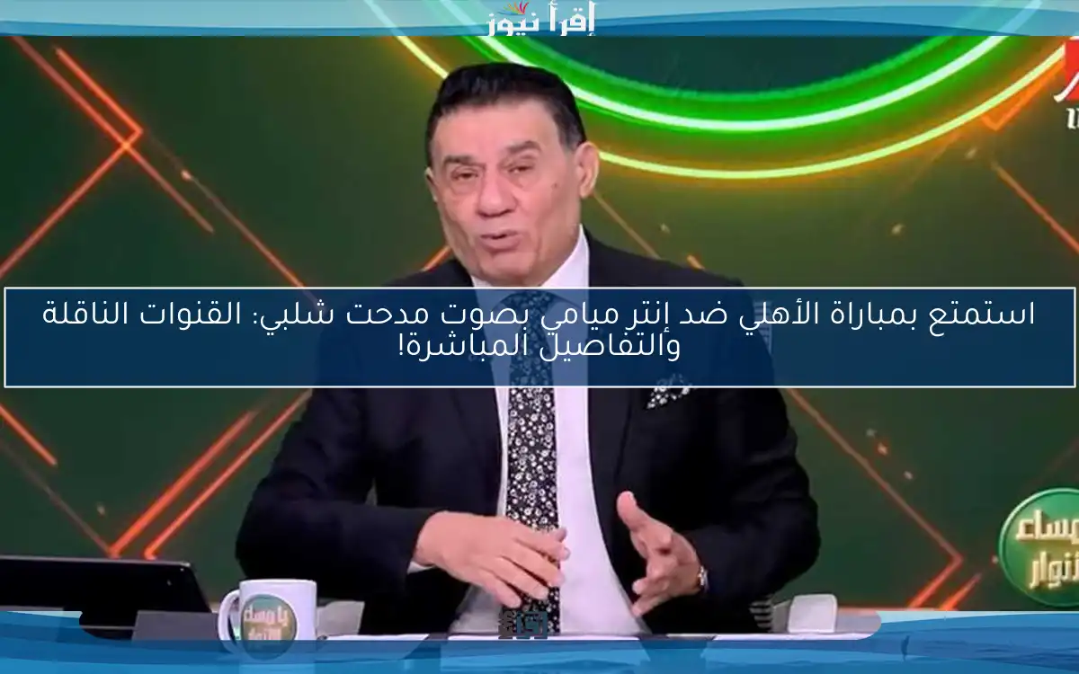 استمتع بمباراة الأهلي ضد إنتر ميامي بصوت مدحت شلبي: القنوات الناقلة والتفاصيل المباشرة!
