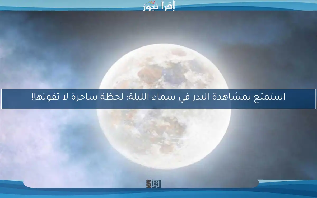 استمتع بمشاهدة البدر في سماء الليلة: لحظة ساحرة لا تفوتها!
