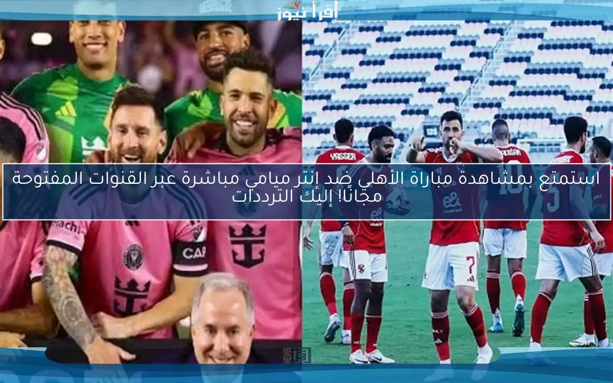 استمتع بمشاهدة مباراة الأهلي ضد إنتر ميامي مباشرة عبر القنوات المفتوحة مجانًا! إليك الترددات