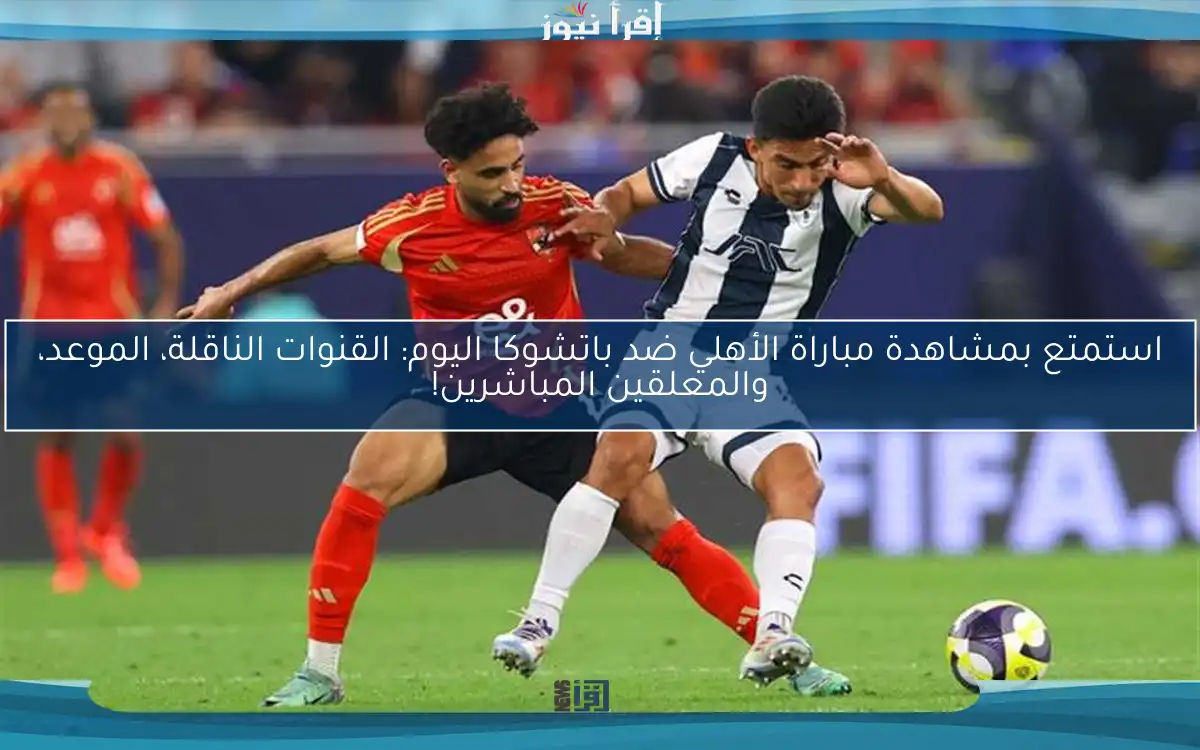 استمتع بمشاهدة مباراة الأهلي ضد باتشوكا اليوم: القنوات الناقلة، الموعد، والمعلقين المباشرين!