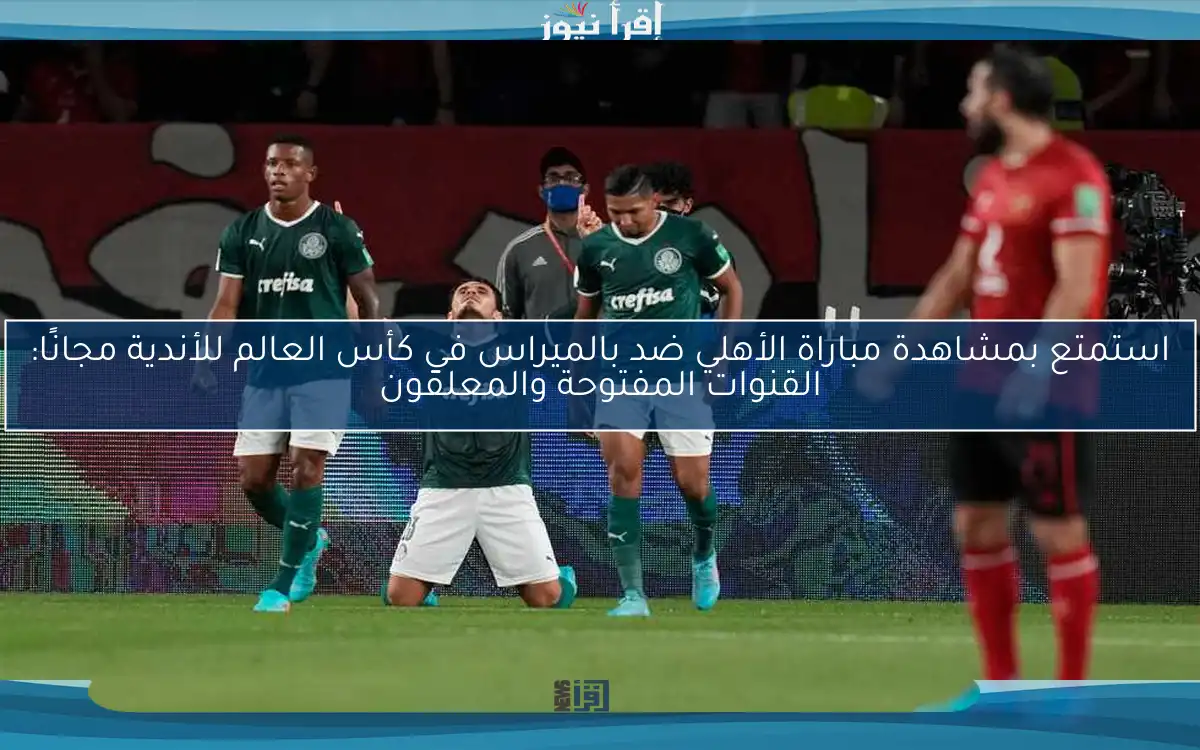 استمتع بمشاهدة مباراة الأهلي ضد بالميراس في كأس العالم للأندية مجانًا: القنوات المفتوحة والمعلقون