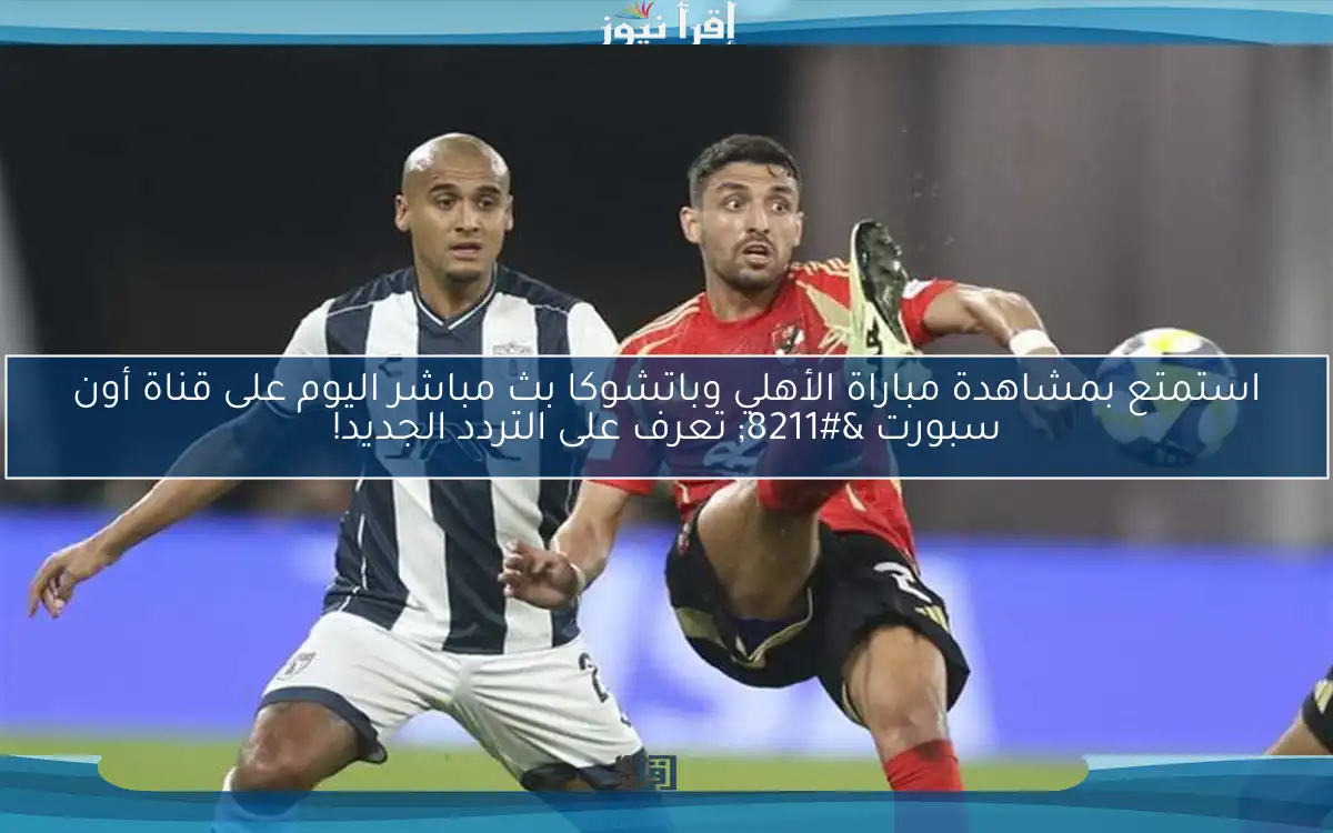 استمتع بمشاهدة مباراة الأهلي وباتشوكا بث مباشر اليوم على قناة أون سبورت – تعرف على التردد الجديد!