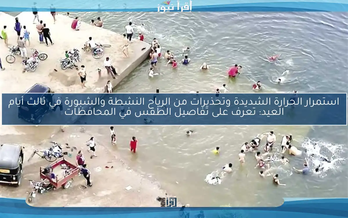 استمرار الحرارة الشديدة وتحذيرات من الرياح النشطة والشبورة في ثالث أيام العيد: تعرف على تفاصيل الطقس في المحافظات