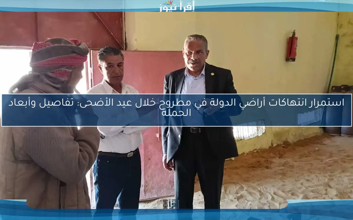 استمرار انتهاكات أراضي الدولة في مطروح خلال عيد الأضحى: تفاصيل وأبعاد الحملة
