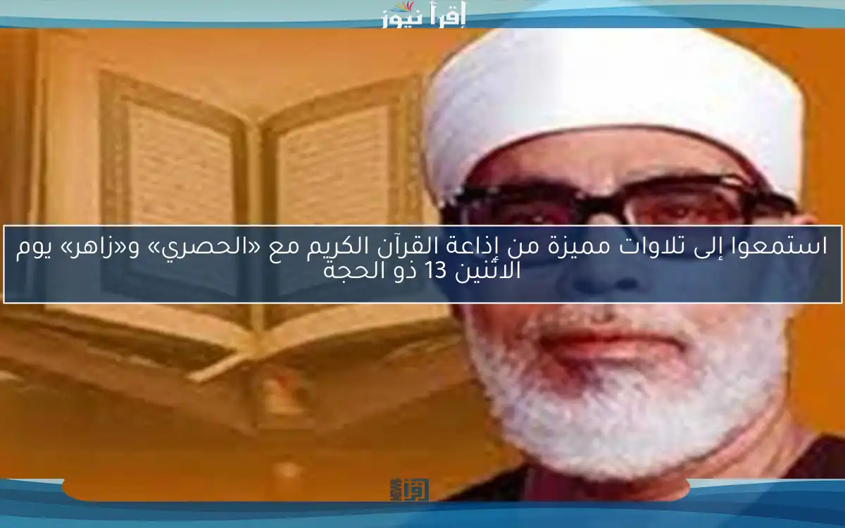 استمعوا إلى تلاوات مميزة من إذاعة القرآن الكريم مع «الحصري» و«زاهر» يوم الاثنين 13 ذو الحجة