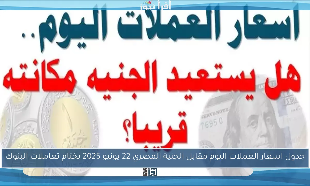 جدول اسعار العملات اليوم مقابل الجنية المصري 22 يونيو 2025 بختام تعاملات البنوك