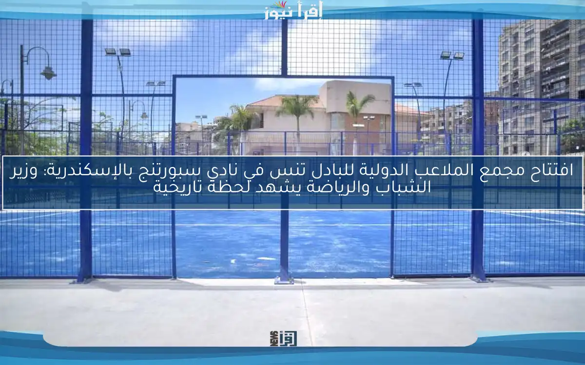 افتتاح مجمع الملاعب الدولية للبادل تنس في نادي سبورتنج بالإسكندرية: وزير الشباب والرياضة يشهد لحظة تاريخية