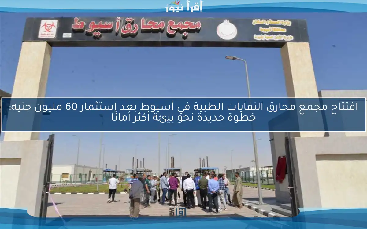 افتتاح مجمع محارق النفايات الطبية في أسيوط بعد استثمار 60 مليون جنيه: خطوة جديدة نحو بيئة أكثر أمانًا