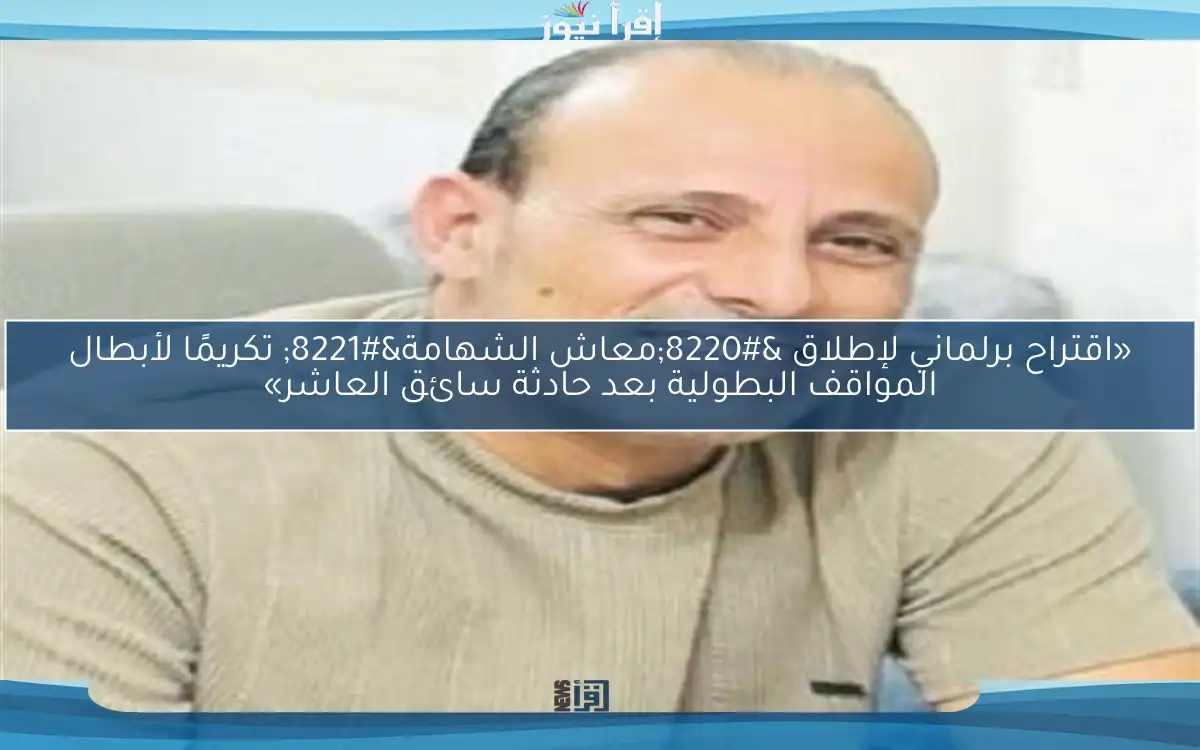 «اقتراح برلماني لإطلاق “معاش الشهامة” تكريمًا لأبطال المواقف البطولية بعد حادثة سائق العاشر»