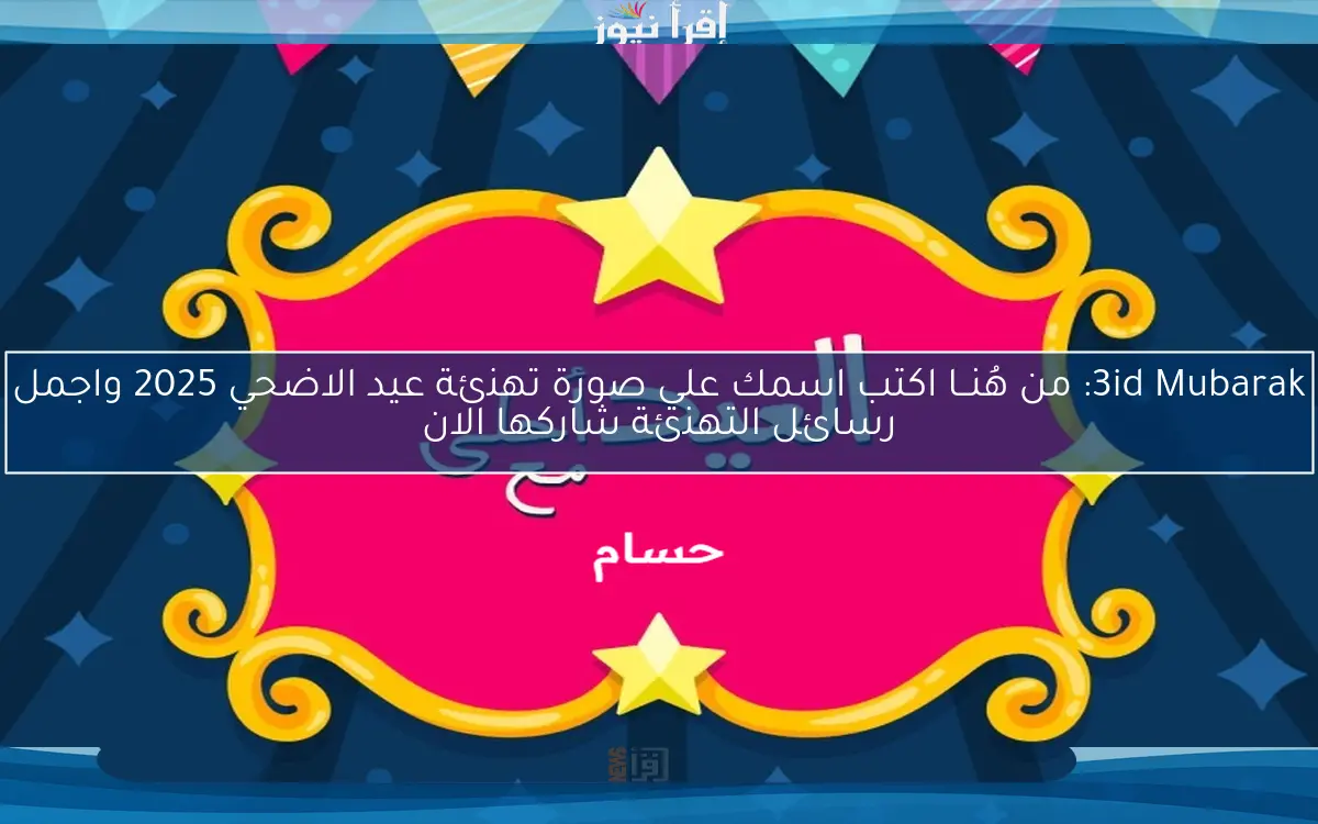 3id Mubarak: من هُنــا اكتب اسمك علي صورة تهنئة عيد الاضحي 2025 واجمل رسائل التهنئة شاركها حــالاً