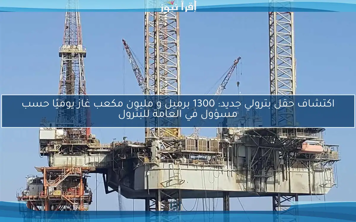 اكتشاف حقل بترولي جديد: 1300 برميل و مليون مكعب غاز يوميًا حسب مسؤول في العامة للبترول