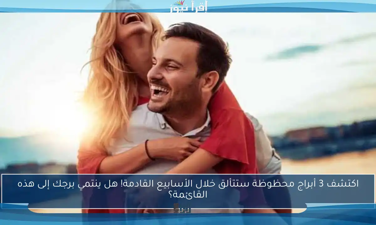 اكتشف 3 أبراج محظوظة ستتألق خلال الأسابيع القادمة! هل ينتمي برجك إلى هذه القائمة؟