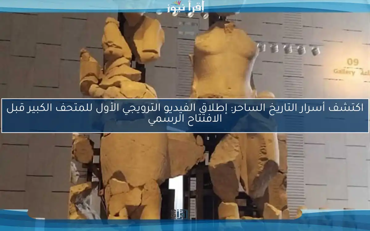 اكتشف أسرار التاريخ الساحر: إطلاق الفيديو الترويجي الأول للمتحف الكبير قبل الافتتاح الرسمي