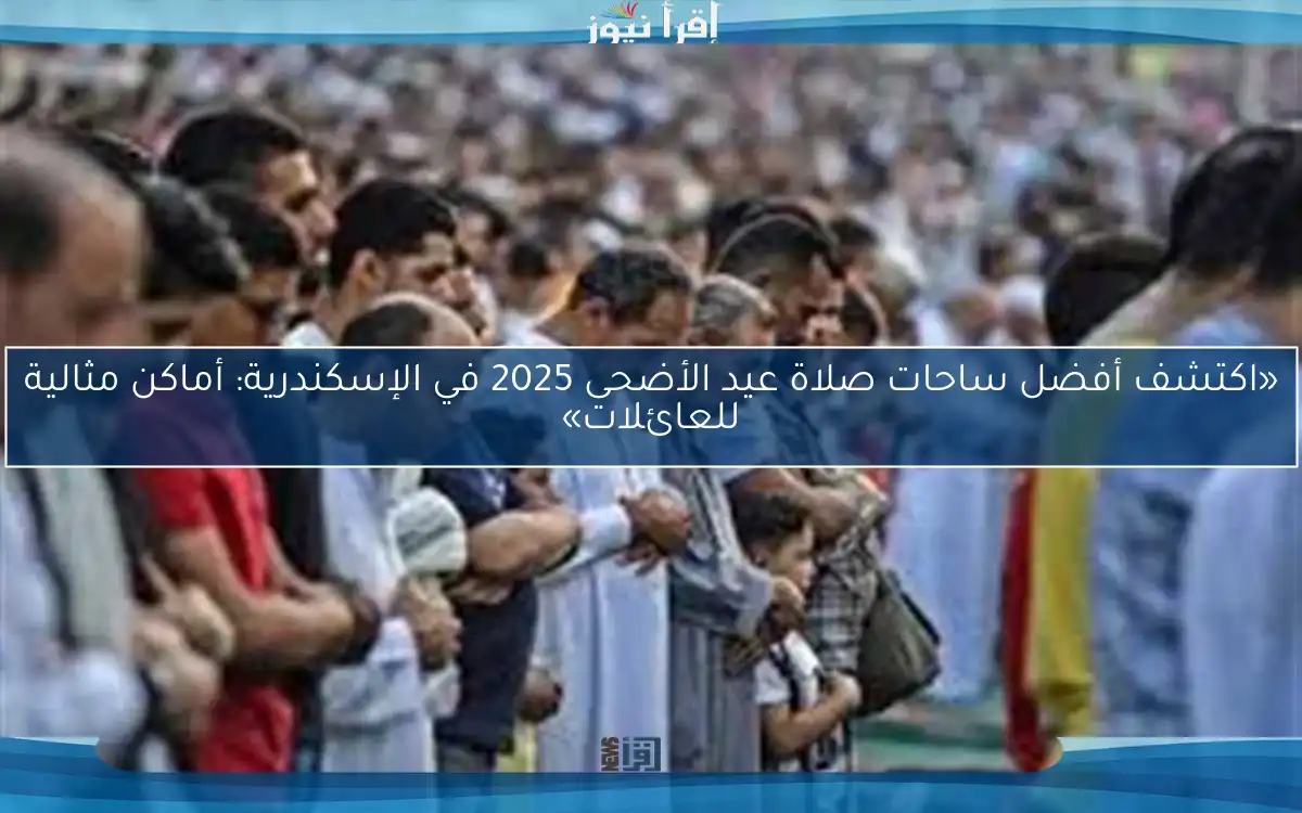 «اكتشف أفضل ساحات صلاة عيد الأضحى 2025 في الإسكندرية: أماكن مثالية للعائلات»