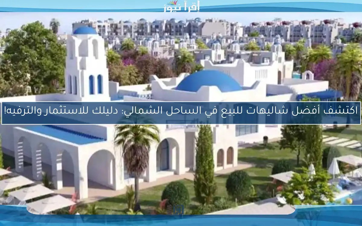 اكتشف أفضل شاليهات للبيع في الساحل الشمالي: دليلك للاستثمار والترفيه!