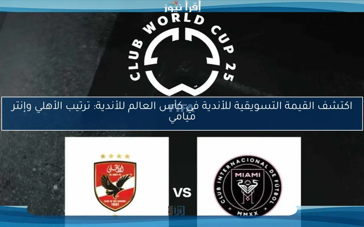 اكتشف القيمة التسويقية للأندية في كأس العالم للأندية: ترتيب الأهلي وإنتر ميامي