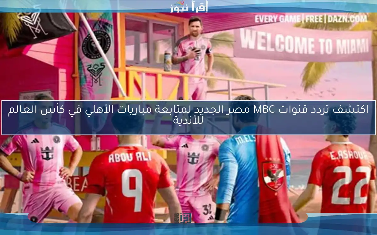اكتشف تردد قنوات MBC مصر الجديد لمتابعة مباريات الأهلي في كأس العالم للأندية