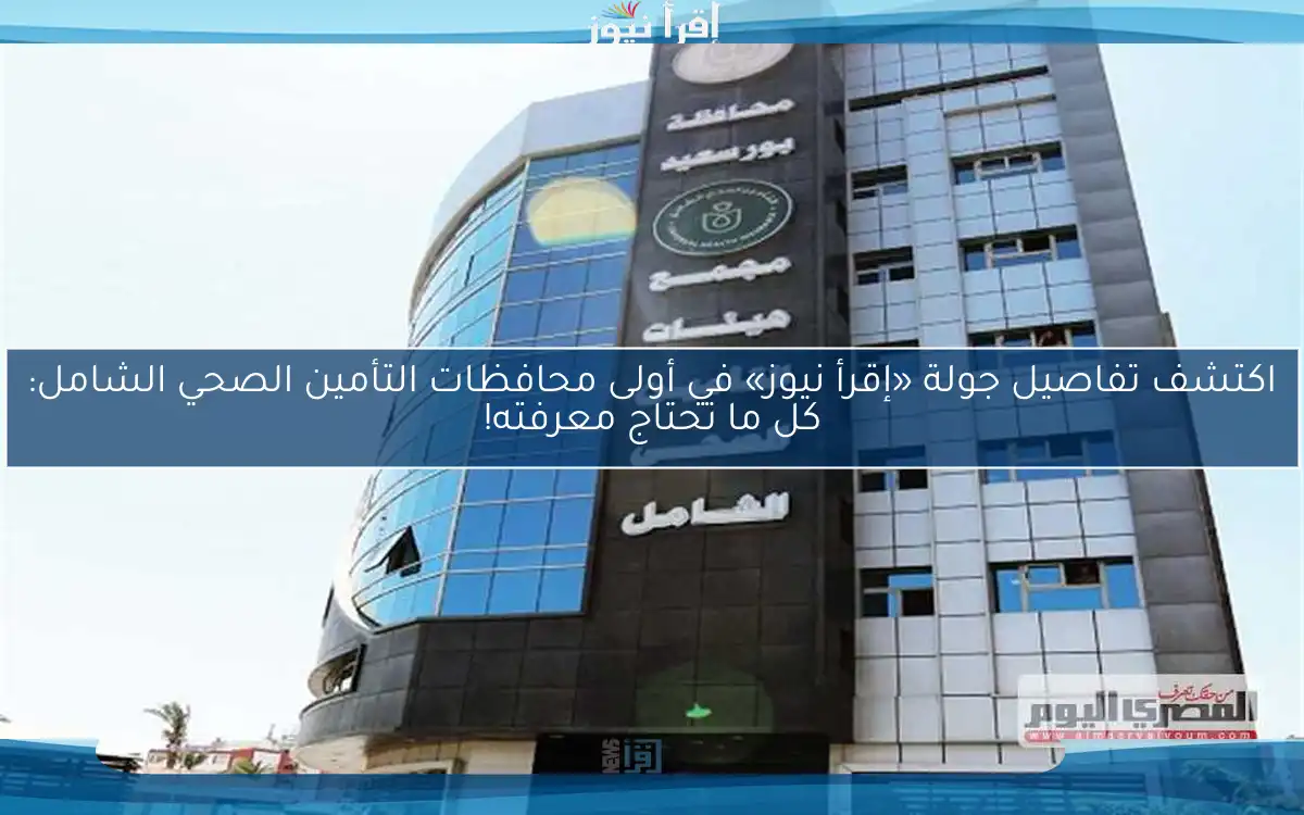 اكتشف تفاصيل جولة «إقرأ نيوز» في أولى محافظات التأمين الصحي الشامل: كل ما تحتاج معرفته!
