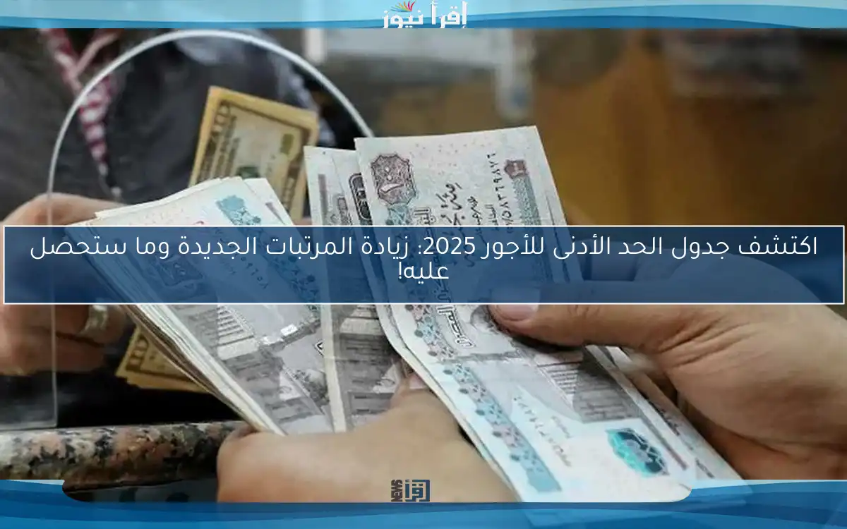 اكتشف جدول الحد الأدنى للأجور 2025: زيادة المرتبات الجديدة وما ستحصل عليه!