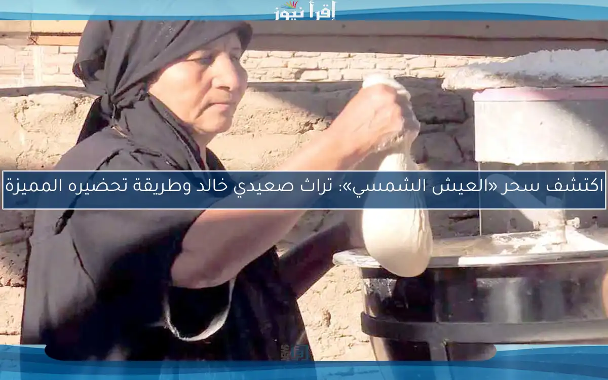 اكتشف سحر «العيش الشمسي»: تراث صعيدي خالد وطريقة تحضيره المميزة