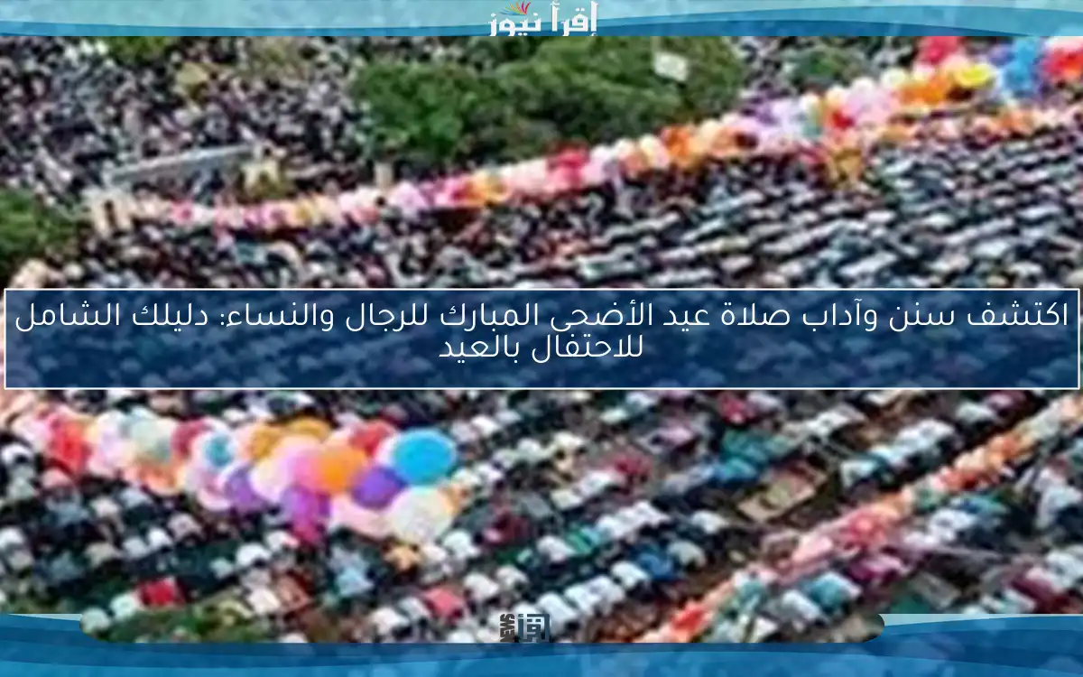 اكتشف سنن وآداب صلاة عيد الأضحى المبارك للرجال والنساء: دليلك الشامل للاحتفال بالعيد