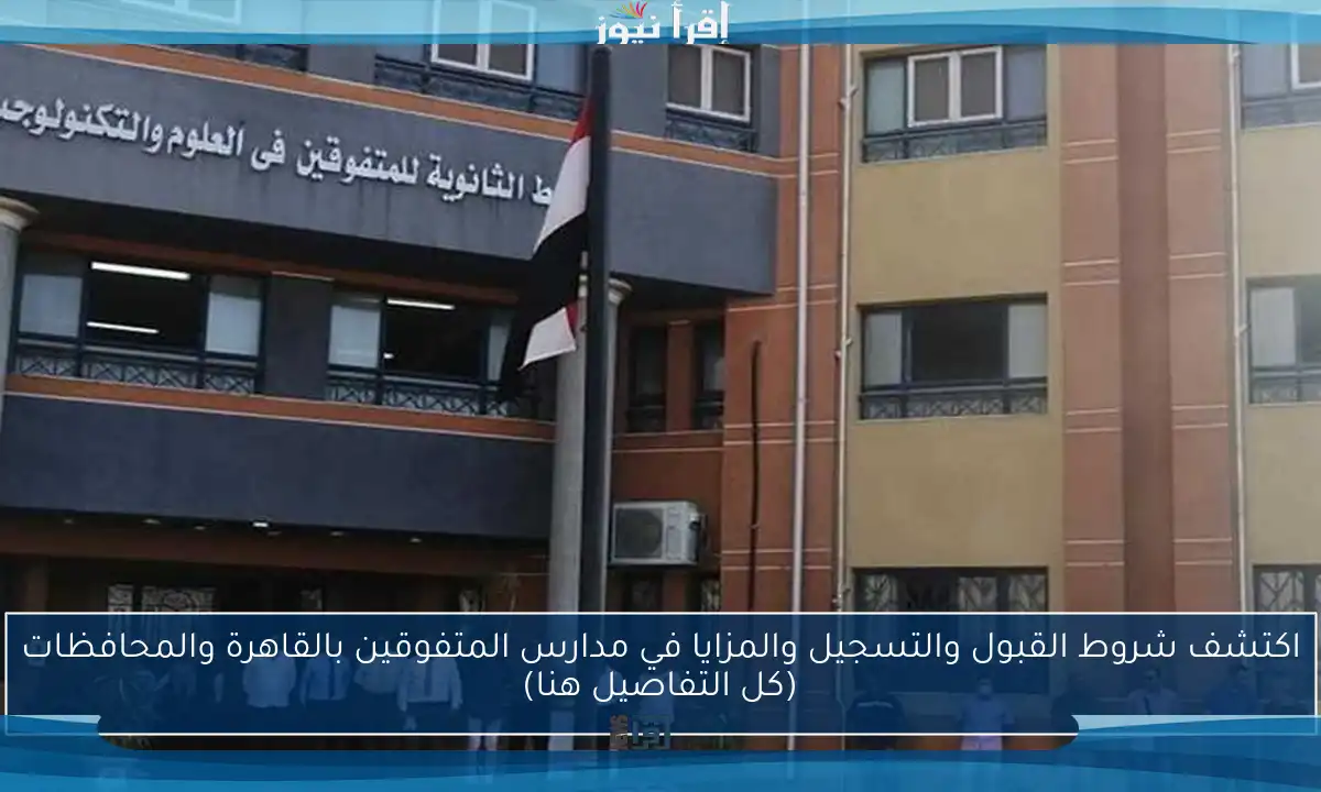 اكتشف شروط القبول والتسجيل والمزايا في مدارس المتفوقين بالقاهرة والمحافظات (كل التفاصيل هنا)