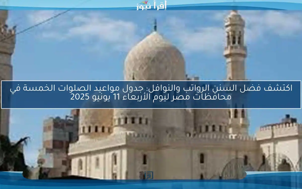 اكتشف فضل السنن الرواتب والنوافل: جدول مواعيد الصلوات الخمسة في محافظات مصر ليوم الأربعاء 11 يونيو 2025