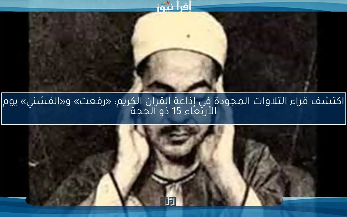 اكتشف قراء التلاوات المجودة في إذاعة القرآن الكريم: «رفعت» و«الفشني» يوم الأربعاء 15 ذو الحجة