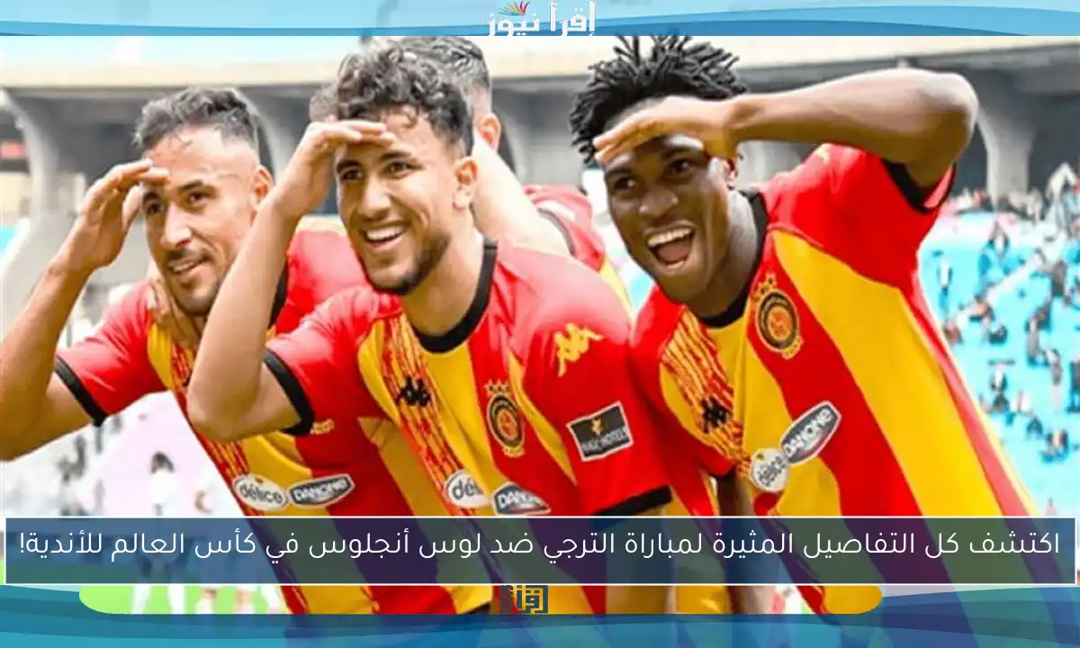 اكتشف كل التفاصيل المثيرة لمباراة الترجي ضد لوس أنجلوس في كأس العالم للأندية!