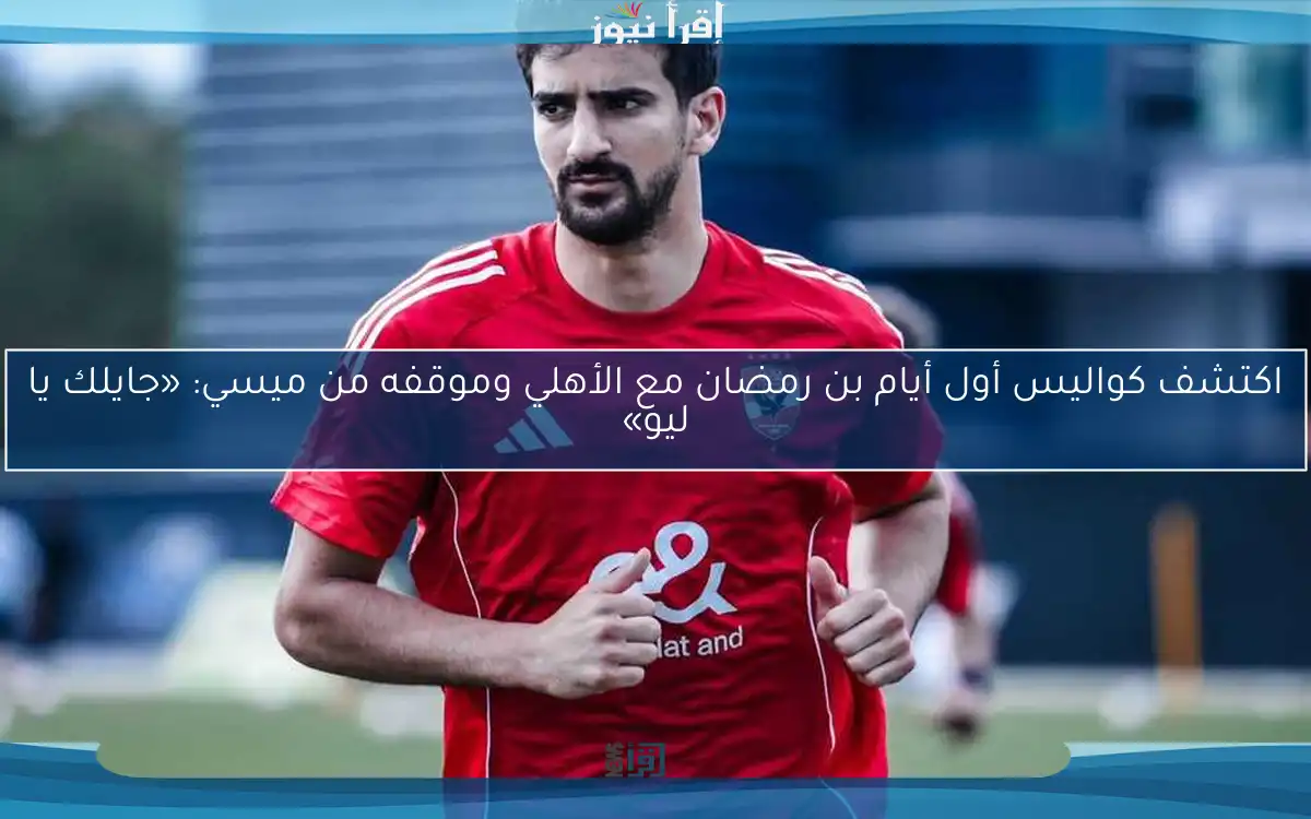 اكتشف كواليس أول أيام بن رمضان مع الأهلي وموقفه من ميسي: «جايلك يا ليو»