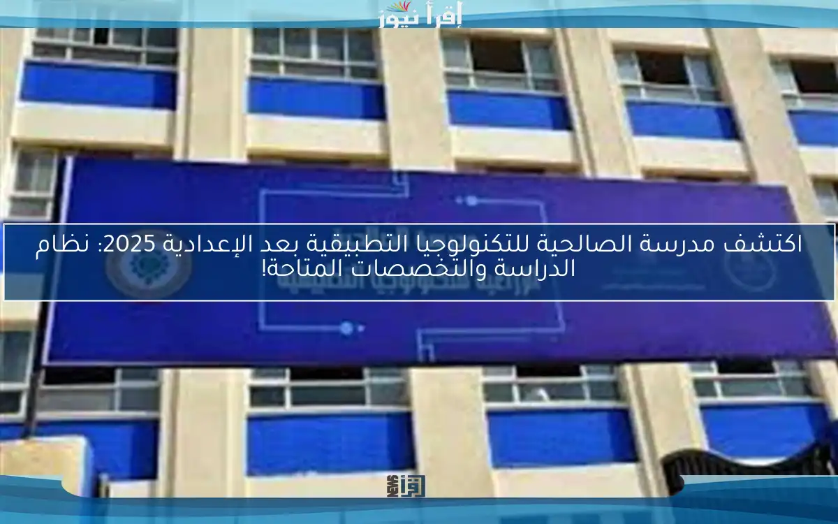اكتشف مدرسة الصالحية للتكنولوجيا التطبيقية بعد الإعدادية 2025: نظام الدراسة والتخصصات المتاحة!