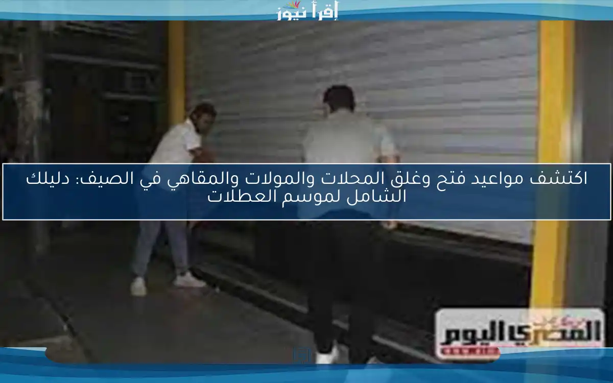 اكتشف مواعيد فتح وغلق المحلات والمولات والمقاهي في الصيف: دليلك الشامل لموسم العطلات